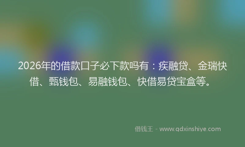 2026年的借款口子必下款吗有：疾融贷、金瑞快借、甄钱包、易融钱包、快借易贷宝盒等。