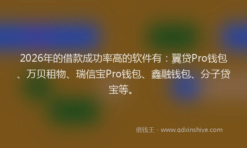 2026年的借款成功率高的软件有：翼贷Pro钱包、万贝租物、瑞信宝Pro钱包、鑫融钱包、分子贷宝等。