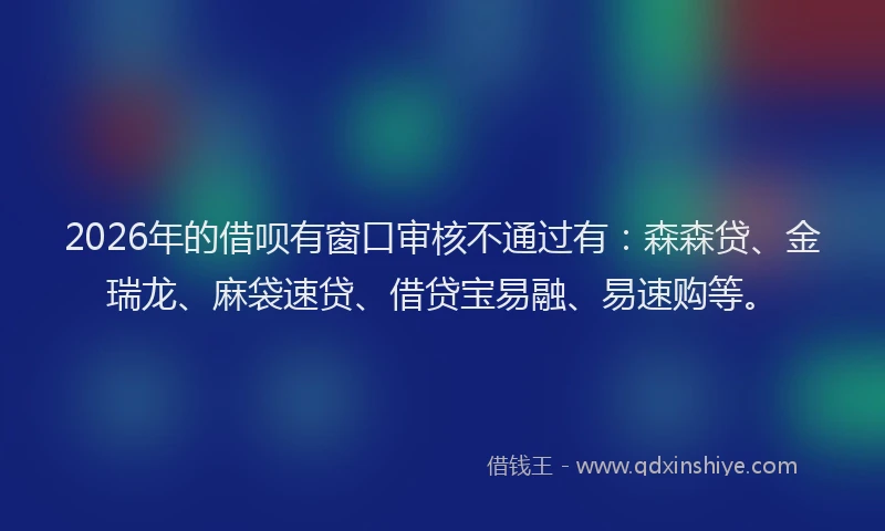 2026年的借呗有窗口审核不通过有：森森贷、金瑞龙、麻袋速贷、借贷宝易融、易速购等。