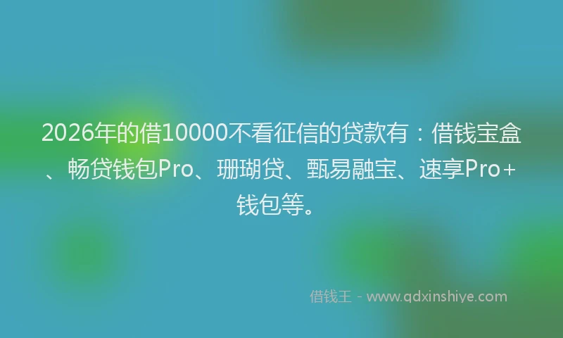 2026年的借10000不看征信的贷款有：借钱宝盒、畅贷钱包Pro、珊瑚贷、甄易融宝、速享Pro+钱包等。
