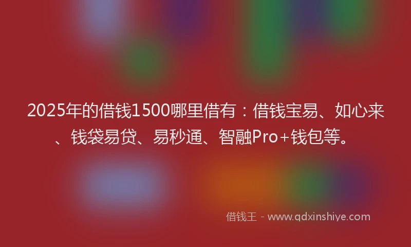 2025年的借钱1500哪里借有:借钱宝易、如心来、钱袋易贷、易秒通、智融Pro+钱包等。