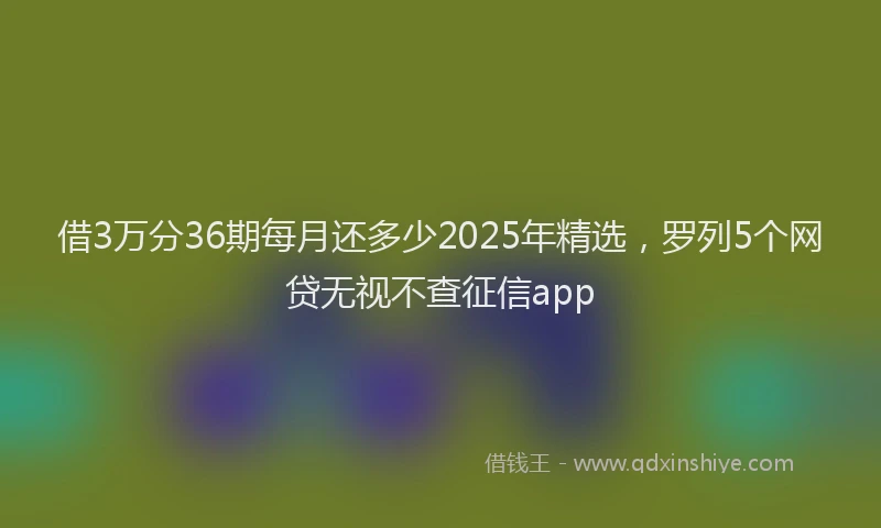 借3万分36期每月还多少2025年精选,罗列5个网贷无视不查征信app
