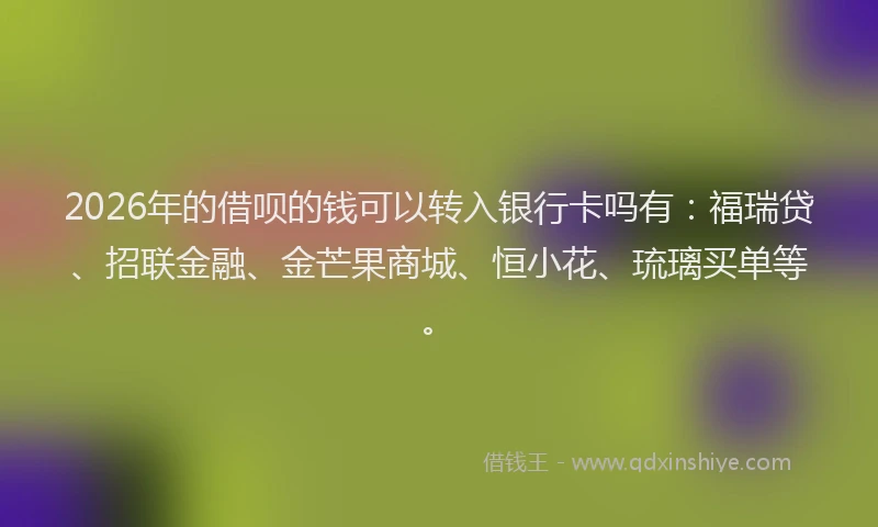 2026年的借呗的钱可以转入银行卡吗有：福瑞贷、招联金融、金芒果商城、恒小花、琉璃买单等。