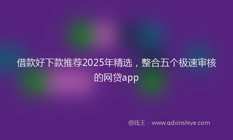 借款好下款推荐2025年精选，整合五个极速审核的网贷app