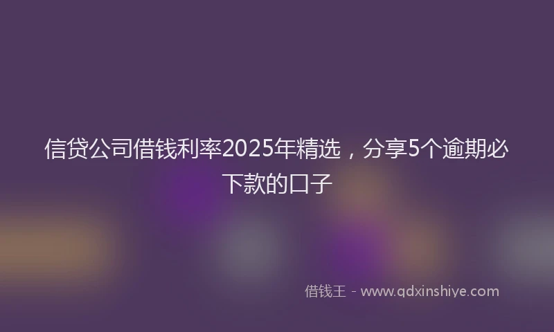 信贷公司借钱利率2025年精选，分享5个逾期必下款的口子
