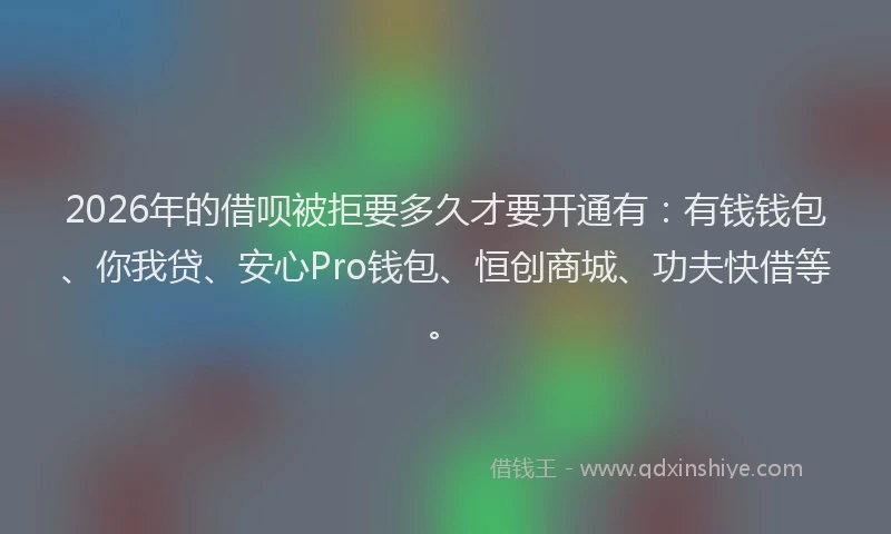 2026年的借呗被拒要多久才要开通有：有钱钱包、你我贷、安心Pro钱包、恒创商城、功夫快借等。