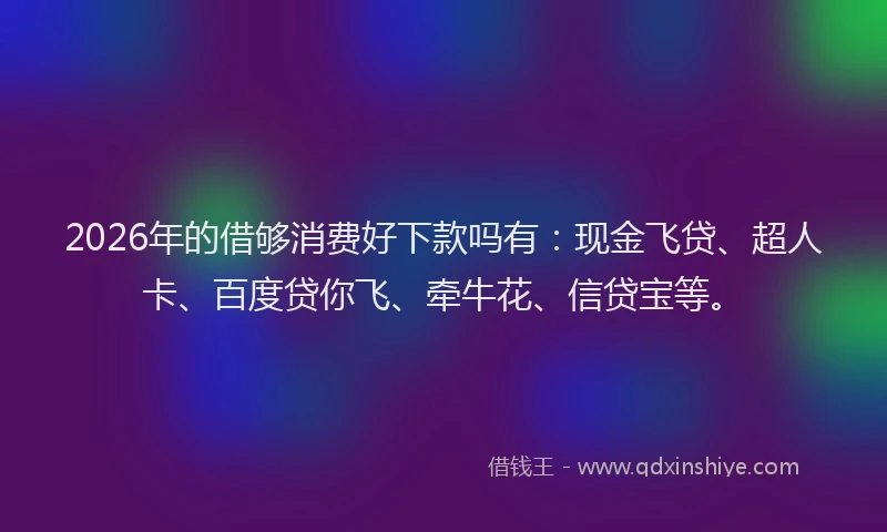 2026年的借够消费好下款吗有:现金飞贷、超人卡、百度贷你飞、牵牛花、信贷宝等。