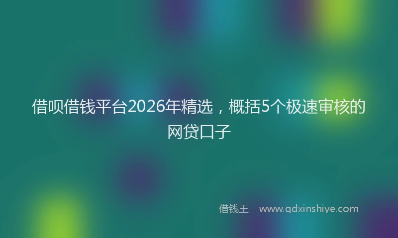 借呗借钱平台2026年精选，概括5个极速审核的网贷口子