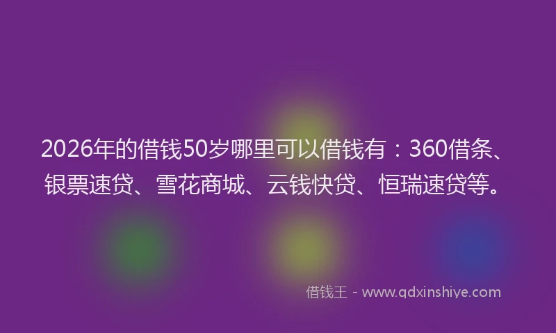 2026年的借钱50岁哪里可以借钱有:360借条、银票速贷、雪花商城、云钱快贷、恒瑞速贷等。