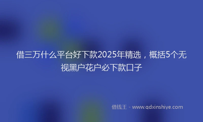 借三万什么平台好下款2025年精选，概括5个无视黑户花户必下款口子