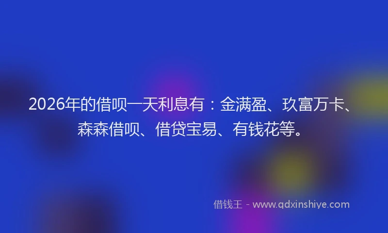 2026年的借呗一天利息有:金满盈、玖富万卡、森森借呗、借贷宝易、有钱花等。