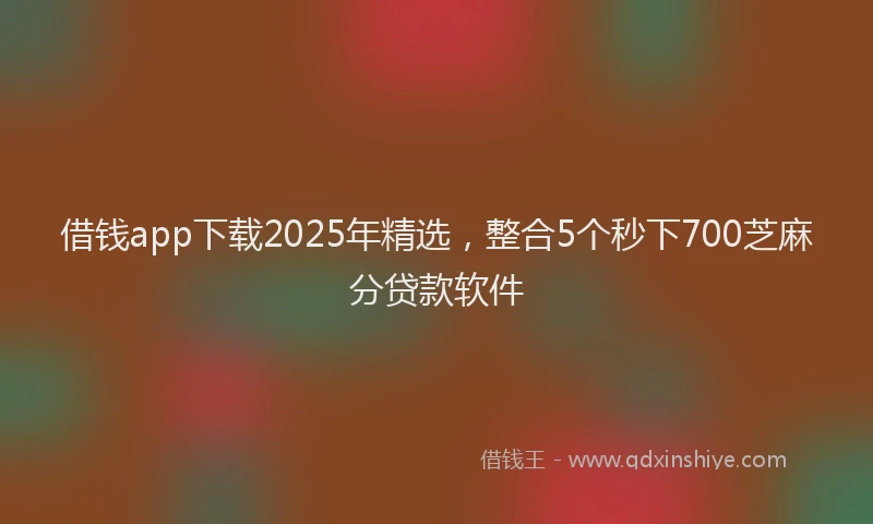 借钱app下载2025年精选，整合5个秒下700芝麻分贷款软件