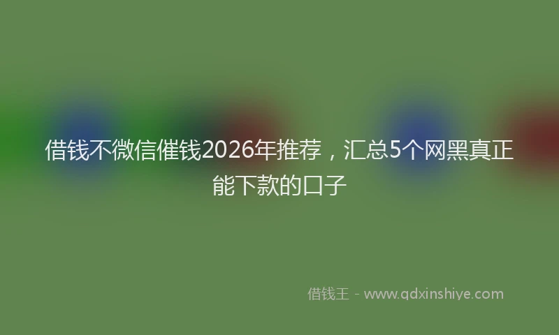 借钱不微信催钱2026年推荐，汇总5个网黑真正能下款的口子