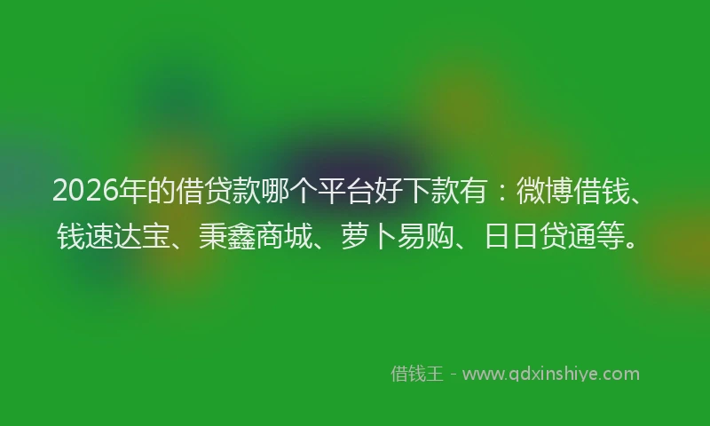 2026年的借贷款哪个平台好下款有:微博借钱、钱速达宝、秉鑫商城、萝卜易购、日日贷通等。