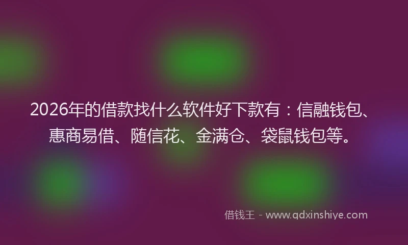 2026年的借款找什么软件好下款有：信融钱包、惠商易借、随信花、金满仓、袋鼠钱包等。