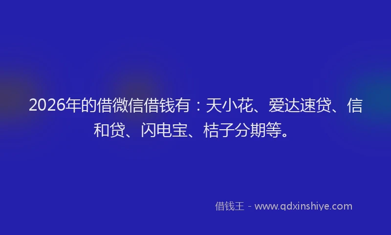 2026年的借微信借钱有：天小花、爱达速贷、信和贷、闪电宝、桔子分期等。