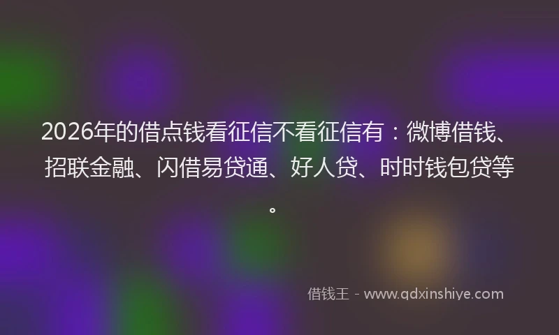2026年的借点钱看征信不看征信有：微博借钱、招联金融、闪借易贷通、好人贷、时时钱包贷等。