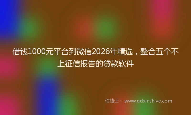 借钱1000元平台到微信2026年精选,整合五个不上征信报告的贷款软件