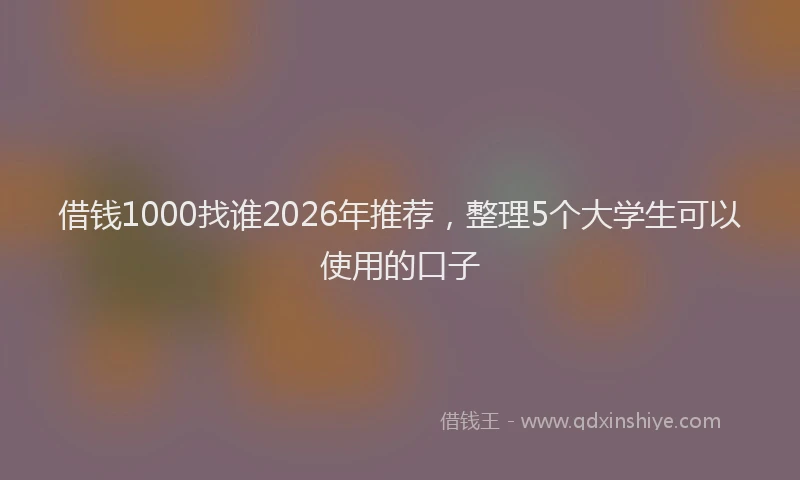 借钱1000找谁2026年推荐，整理5个大学生可以使用的口子