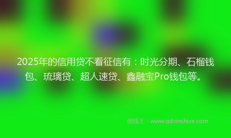 2025年的信用贷不看征信有：时光分期、石榴钱包、琉璃贷、超人速贷、鑫融宝Pro钱包等。