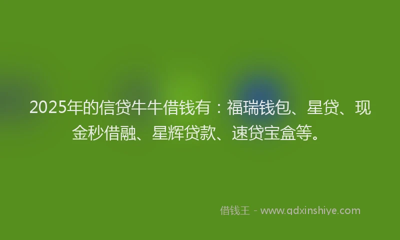 2025年的信贷牛牛借钱有：福瑞钱包、星贷、现金秒借融、星辉贷款、速贷宝盒等。