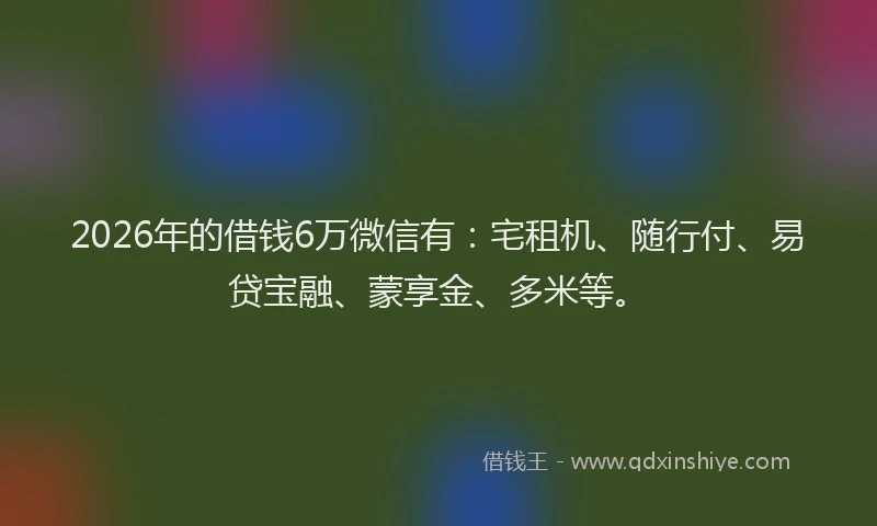 2026年的借钱6万微信有:宅租机、随行付、易贷宝融、蒙享金、多米等。