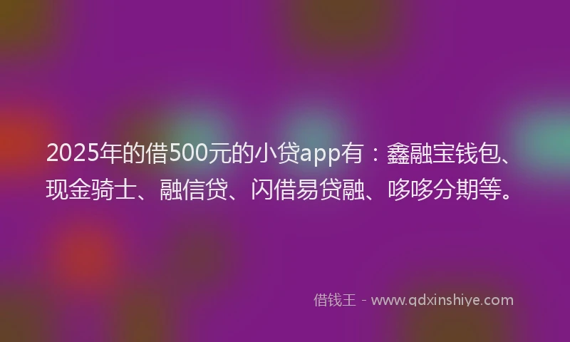 2025年的借500元的小贷app有:鑫融宝钱包、现金骑士、融信贷、闪借易贷融、哆哆分期等。