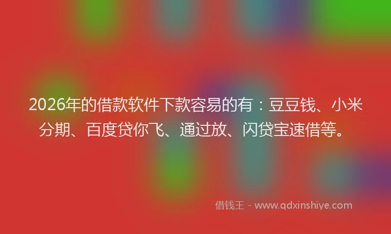 2026年的借款软件下款容易的有：豆豆钱、小米分期、百度贷你飞、通过放、闪贷宝速借等。