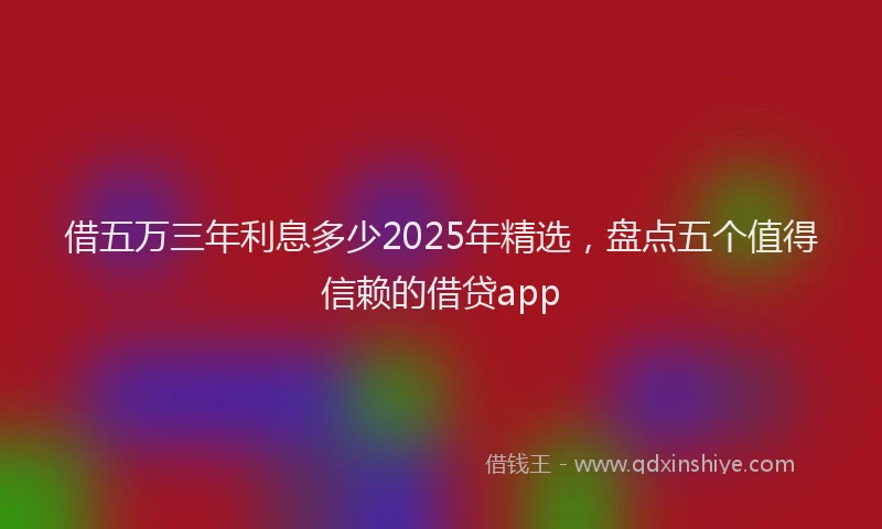 借五万三年利息多少2025年精选,盘点五个值得信赖的借贷app
