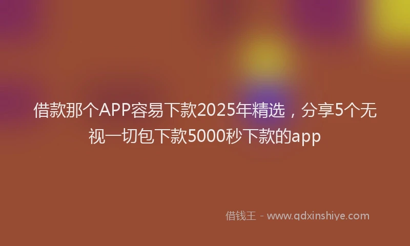 借款那个APP容易下款2025年精选，分享5个无视一切包下款5000秒下款的app