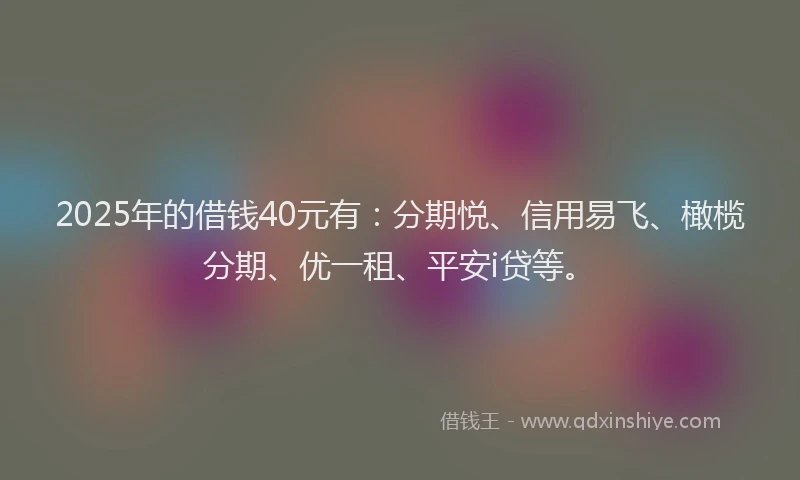 2025年的借钱40元有：分期悦、信用易飞、橄榄分期、优一租、平安i贷等。