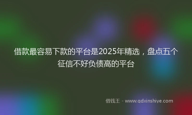 借款最容易下款的平台是2025年精选,盘点五个征信不好负债高的平台
