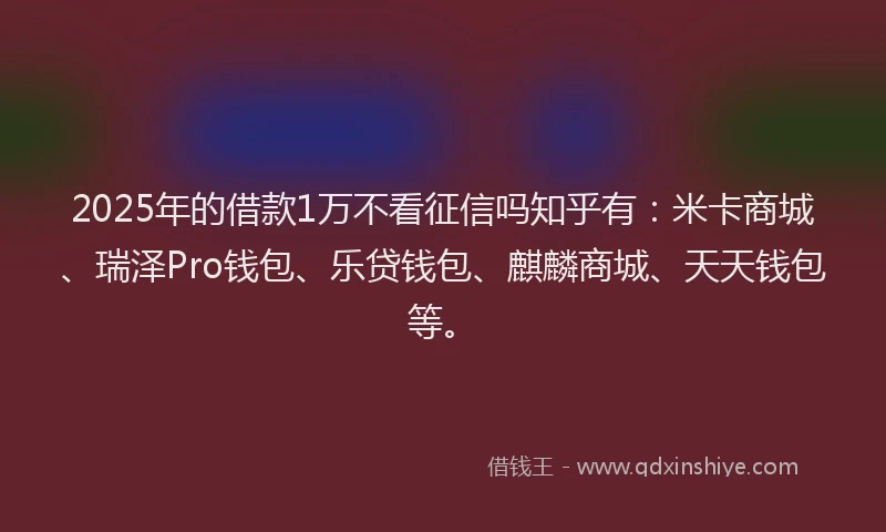 2025年的借款1万不看征信吗知乎有：米卡商城、瑞泽Pro钱包、乐贷钱包、麒麟商城、天天钱包等。