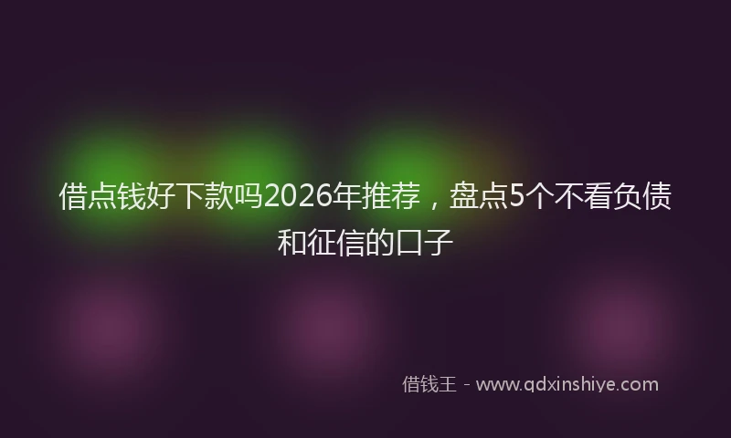 借点钱好下款吗2026年推荐，盘点5个不看负债和征信的口子