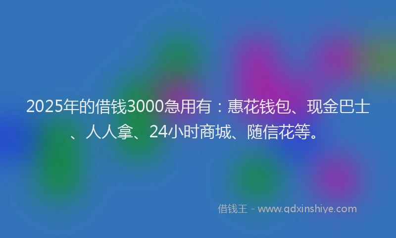 2025年的借钱3000急用有：惠花钱包、现金巴士、人人拿、24小时商城、随信花等。