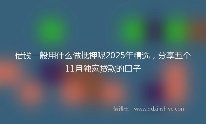 借钱一般用什么做抵押呢2025年精选，分享五个11月独家贷款的口子