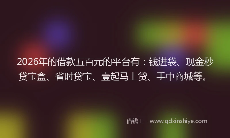 2026年的借款五百元的平台有：钱进袋、现金秒贷宝盒、省时贷宝、壹起马上贷、手中商城等。