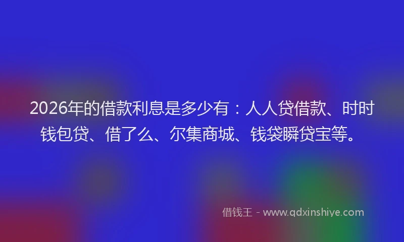 2026年的借款利息是多少有：人人贷借款、时时钱包贷、借了么、尔集商城、钱袋瞬贷宝等。