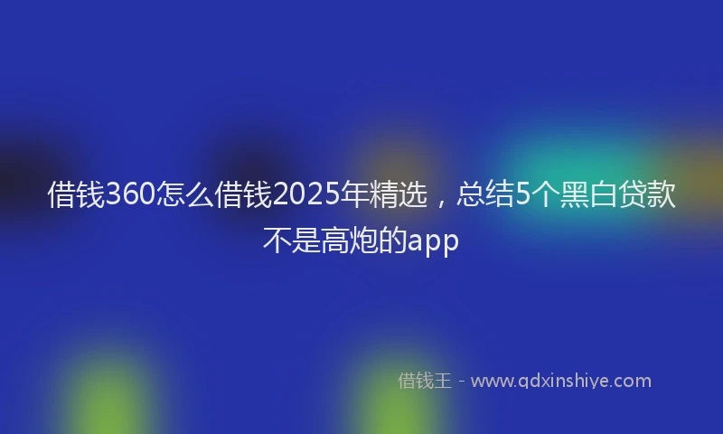 借钱360怎么借钱2025年精选,总结5个黑白贷款不是高炮的app