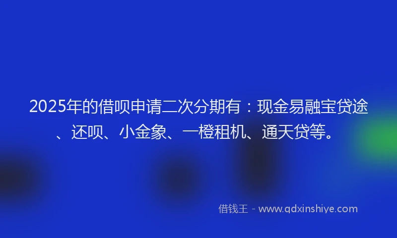 2025年的借呗申请二次分期有：现金易融宝贷途、还呗、小金象、一橙租机、通天贷等。