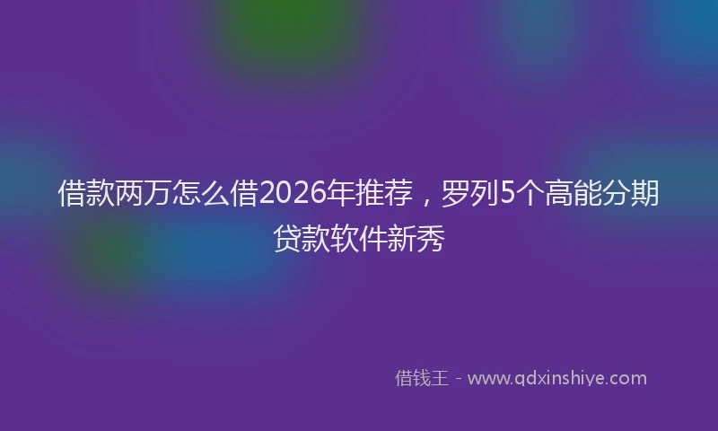 借款两万怎么借2026年推荐，罗列5个高能分期贷款软件新秀