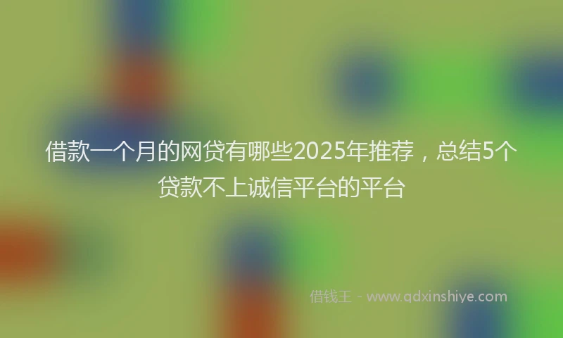 借款一个月的网贷有哪些2025年推荐，总结5个贷款不上诚信平台的平台