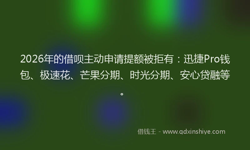 2026年的借呗主动申请提额被拒有:迅捷Pro钱包、极速花、芒果分期、时光分期、安心贷融等。