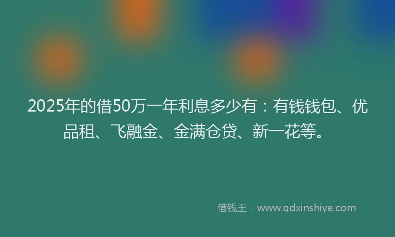 2025年的借50万一年利息多少有：有钱钱包、优品租、飞融金、金满仓贷、新一花等。