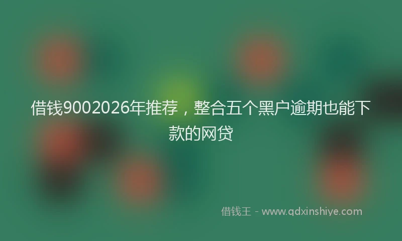 借钱9002026年推荐,整合五个黑户逾期也能下款的网贷