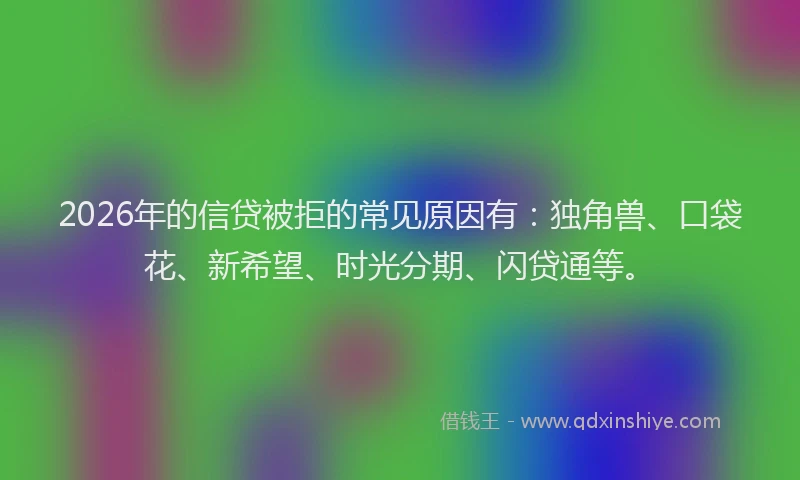 2026年的信贷被拒的常见原因有：独角兽、口袋花、新希望、时光分期、闪贷通等。