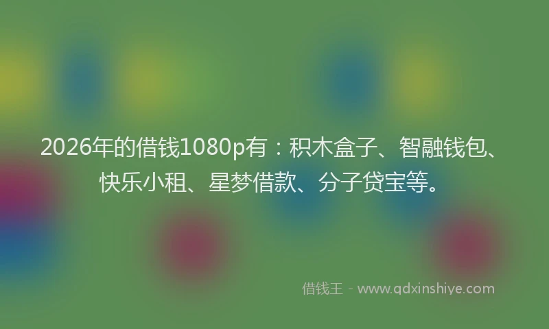 2026年的借钱1080p有：积木盒子、智融钱包、快乐小租、星梦借款、分子贷宝等。