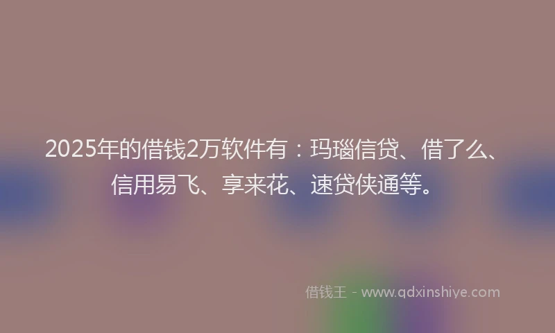 2025年的借钱2万软件有:玛瑙信贷、借了么、信用易飞、享来花、速贷侠通等。