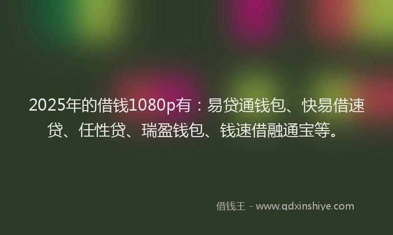 2025年的借钱1080p有：易贷通钱包、快易借速贷、任性贷、瑞盈钱包、钱速借融通宝等。