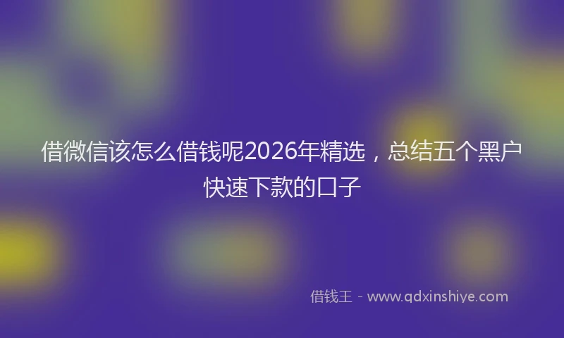 借微信该怎么借钱呢2026年精选，总结五个黑户快速下款的口子